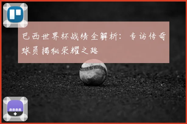 巴西世界杯战绩全解析：专访传奇球员揭秘荣耀之路