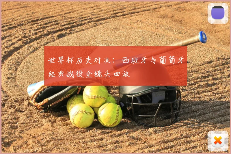 世界杯历史对决:西班牙与葡萄牙经典战役全镜头回放