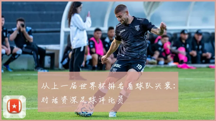 从上一届世界杯排名看球队兴衰：对话资深足球评论员