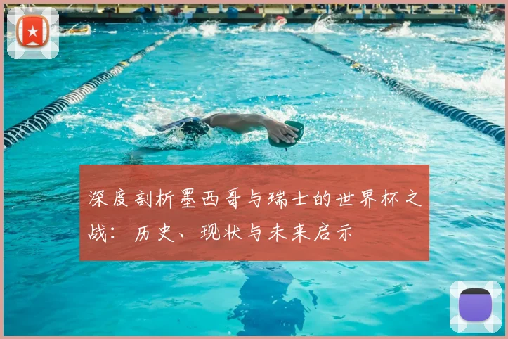 深度剖析墨西哥与瑞士的世界杯之战：历史、现状与未来启示