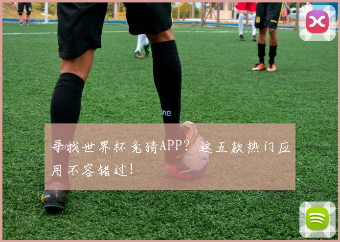 寻找世界杯竞猜APP？这五款热门应用不容错过！