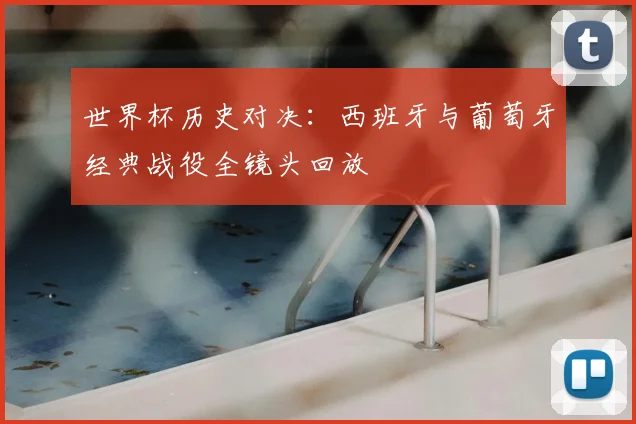 世界杯历史对决:西班牙与葡萄牙经典战役全镜头回放