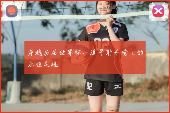穿越历届世界杯,追寻射手榜上的永恒足迹