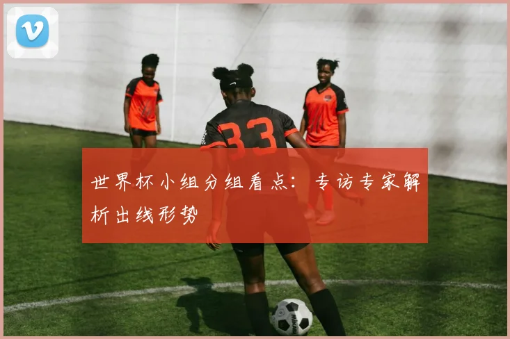 世界杯小组分组看点:专访专家解析出线形势