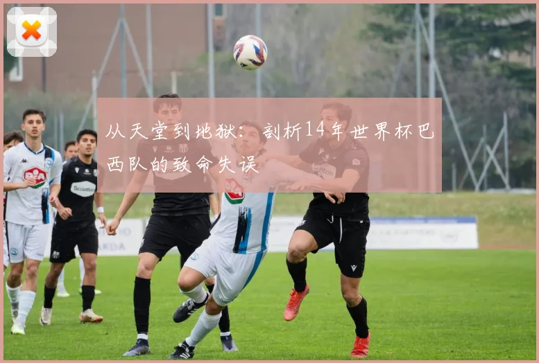 从天堂到地狱:剖析14年世界杯巴西队的致命失误