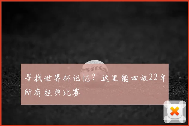 寻找世界杯记忆？这里能回放22年所有经典比赛
