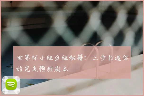 世界杯小组分组秘籍:三步打造你的完美预测剧本