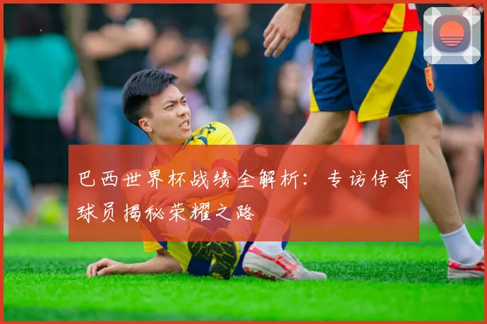 巴西世界杯战绩全解析：专访传奇球员揭秘荣耀之路