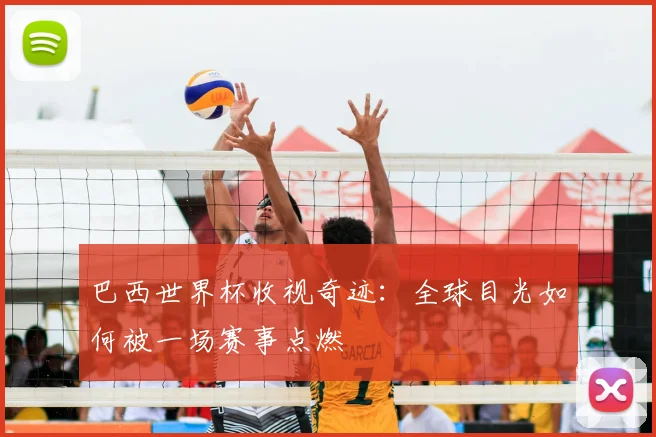 巴西世界杯收视奇迹：全球目光如何被一场赛事点燃