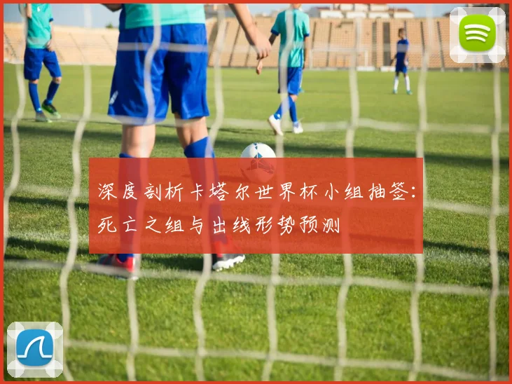 深度剖析卡塔尔世界杯小组抽签：死亡之组与出线形势预测