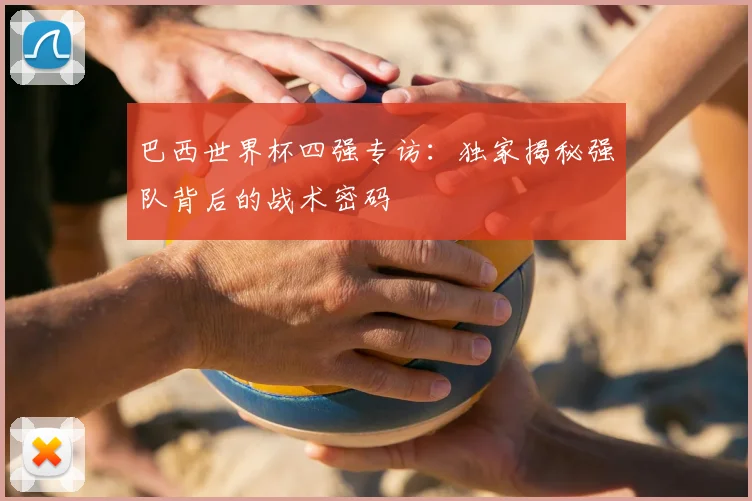 巴西世界杯四强专访：独家揭秘强队背后的战术密码