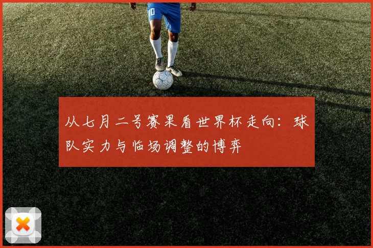 从七月二号赛果看世界杯走向：球队实力与临场调整的博弈