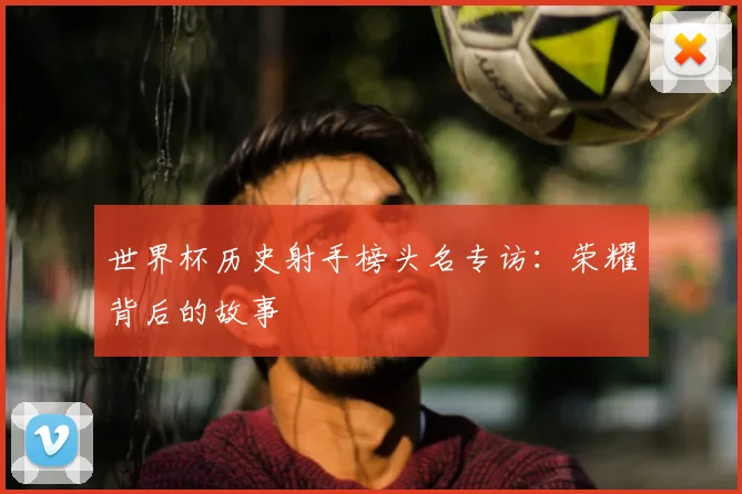 世界杯历史射手榜头名专访：荣耀背后的故事