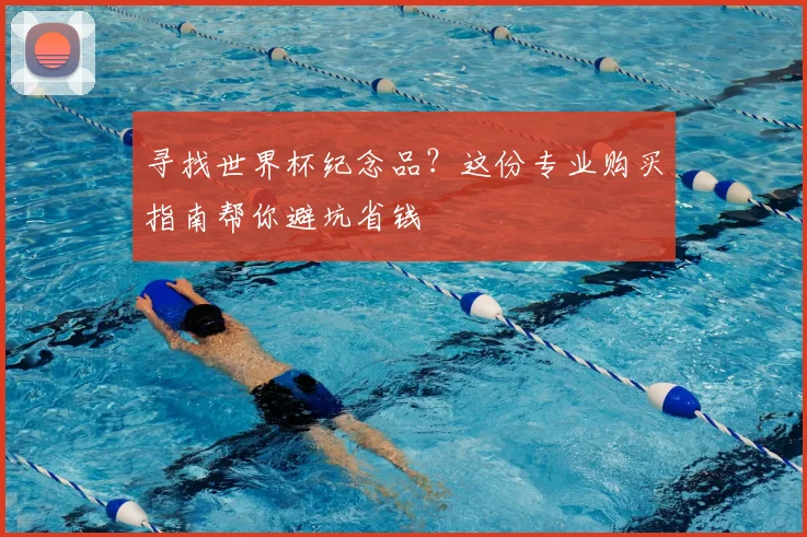 寻找世界杯纪念品？这份专业购买指南帮你避坑省钱