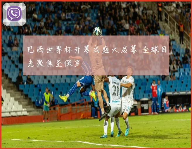 巴西世界杯开幕式盛大启幕 全球目光聚焦圣保罗