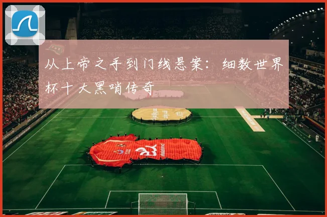 从上帝之手到门线悬案：细数世界杯十大黑哨传奇
