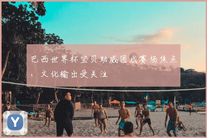 巴西世界杯宝贝助威团成赛场焦点，文化输出受关注