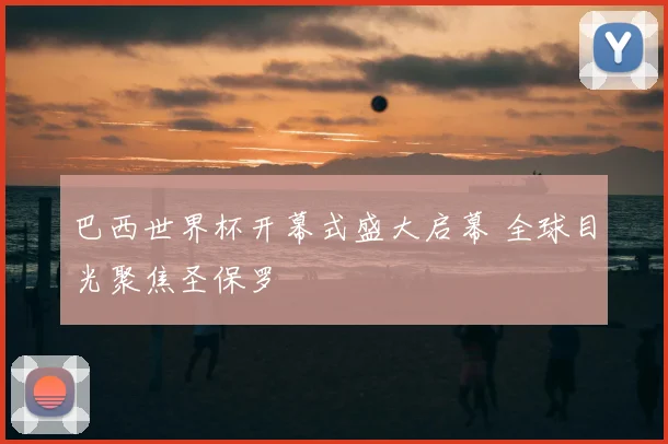巴西世界杯开幕式盛大启幕 全球目光聚焦圣保罗