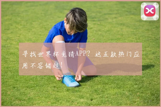 寻找世界杯竞猜APP？这五款热门应用不容错过！