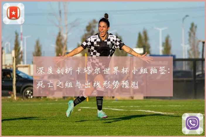 深度剖析卡塔尔世界杯小组抽签：死亡之组与出线形势预测
