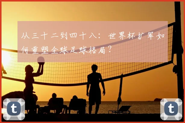 从三十二到四十八：世界杯扩军如何重塑全球足球格局？