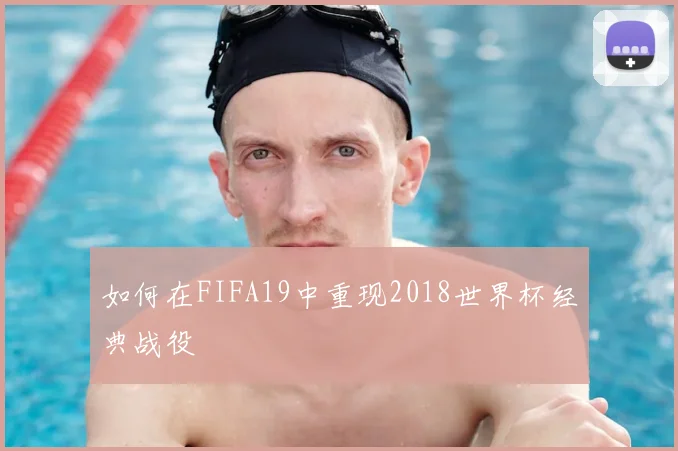 如何在FIFA19中重现2018世界杯经典战役