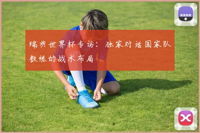 瑞典世界杯专访：独家对话国家队教练的战术布局